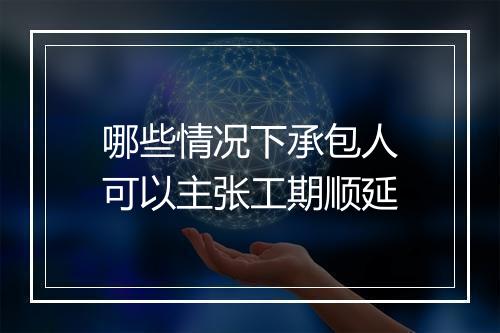 哪些情况下承包人可以主张工期顺延