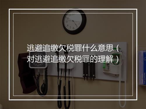 逃避追缴欠税罪什么意思(对逃避追缴欠税罪的理解)