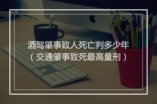 酒驾肇事致人死亡判多少年(交通肇事致死最高量刑)