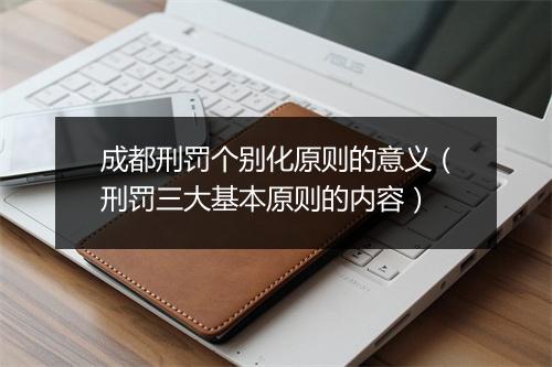 成都刑罚个别化原则的意义(刑罚三大基本原则的内容)