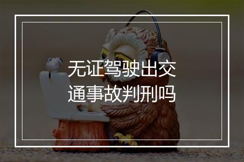 无证驾驶出交通事故判刑吗