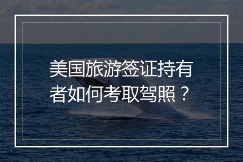 美国旅游签证持有者如何考取驾照?