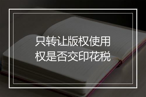 只转让版权使用权是否交印花税