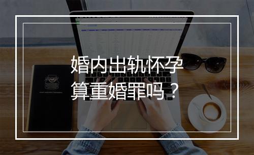 婚内出轨怀孕算重婚罪吗?