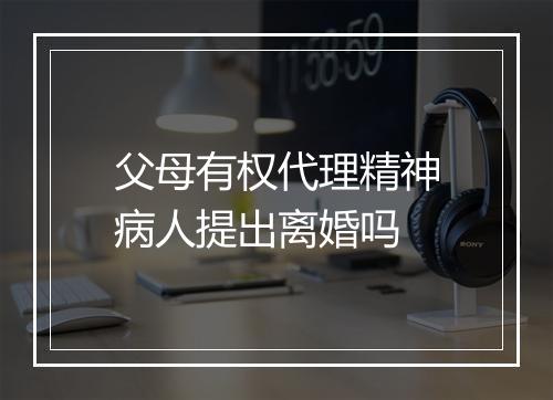 父母有权代理精神病人提出离婚吗