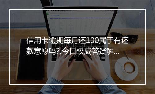 信用卡逾期每月还100属于有还款意愿吗?,今日权威答疑解惑!