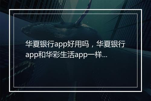 华夏银行app好用吗,华夏银行app和华彩生活app一样吗