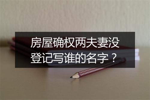 房屋确权两夫妻没登记写谁的名字?