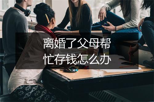 离婚了父母帮忙存钱怎么办