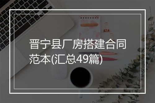 晋宁县厂房搭建合同范本(汇总49篇)