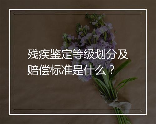 残疾鉴定等级划分及赔偿标准是什么?