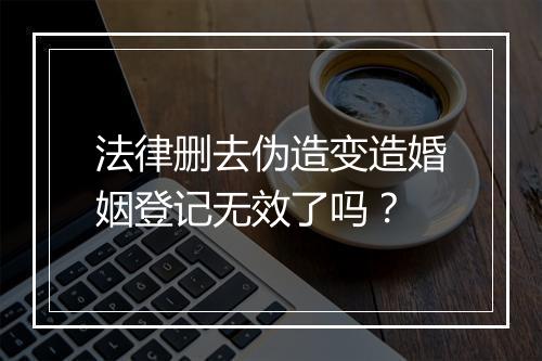 法律删去伪造变造婚姻登记无效了吗?