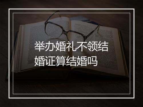 举办婚礼不领结婚证算结婚吗
