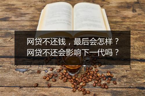 网贷不还钱,最后会怎样?网贷不还会影响下一代吗?