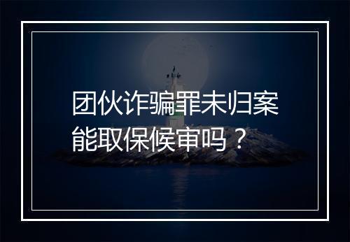 团伙诈骗罪未归案能取保候审吗?