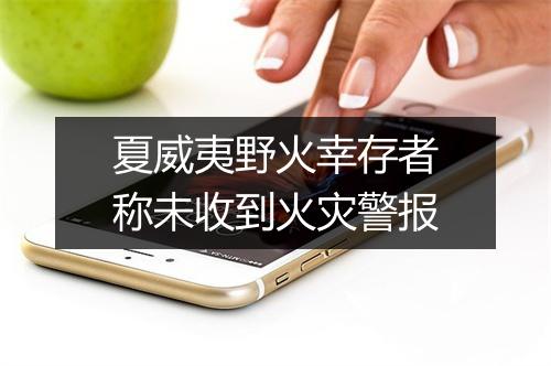 夏威夷野火幸存者称未收到火灾警报