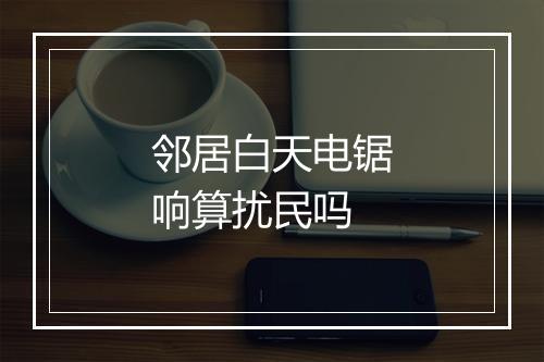 邻居白天电锯响算扰民吗