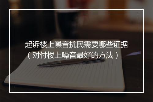 起诉楼上噪音扰民需要哪些证据(对付楼上噪音最好的方法)