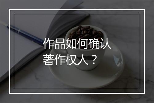作品如何确认著作权人?