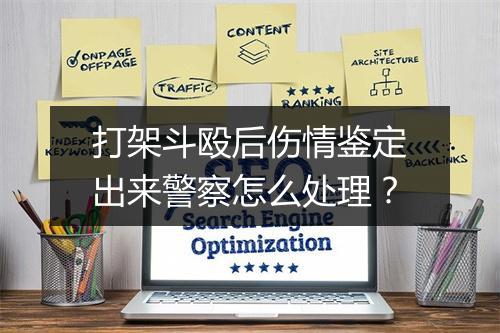 打架斗殴后伤情鉴定出来警察怎么处理?
