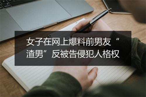 女子在网上爆料前男友“渣男”反被告侵犯人格权