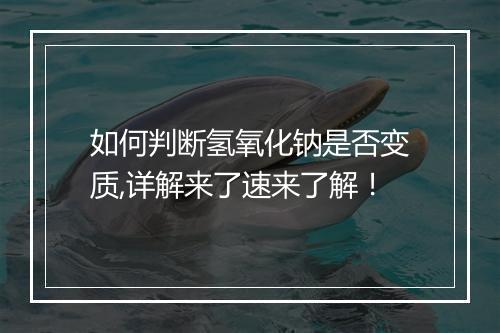 如何判断氢氧化钠是否变质,详解来了速来了解!
