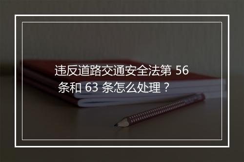 违反道路交通安全法第 56 条和 63 条怎么处理?