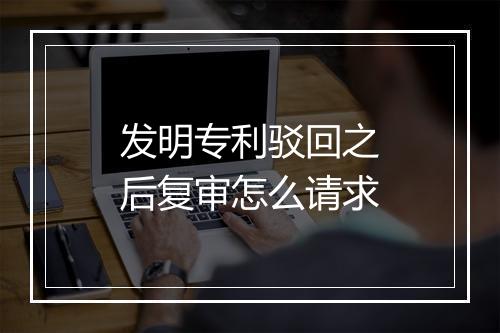 发明专利驳回之后复审怎么请求