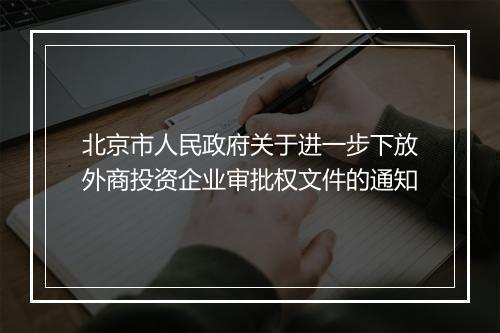北京市人民政府关于进一步下放外商投资企业审批权文件的通知