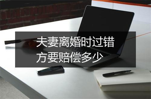 夫妻离婚时过错方要赔偿多少