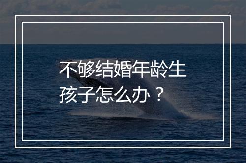 不够结婚年龄生孩子怎么办?