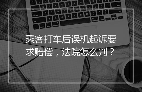 乘客打车后误机起诉要求赔偿,法院怎么判?