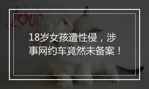 18岁女孩遭性侵,涉事网约车竟然未备案!