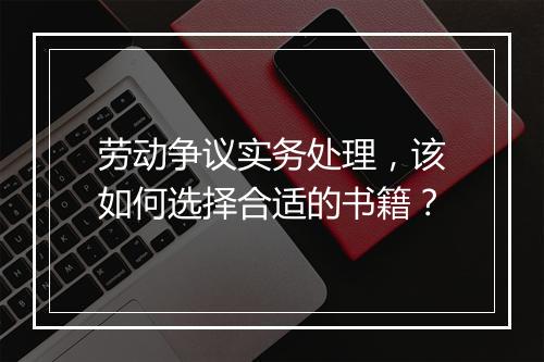 劳动争议实务处理,该如何选择合适的书籍?