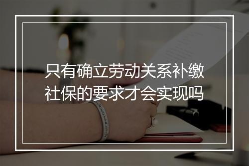 只有确立劳动关系补缴社保的要求才会实现吗