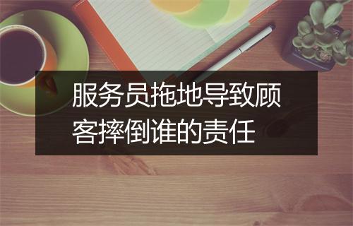 服务员拖地导致顾客摔倒谁的责任