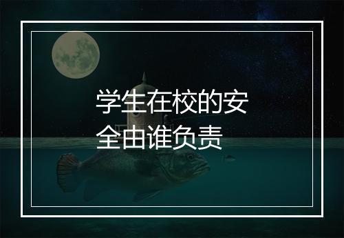 学生在校的安全由谁负责