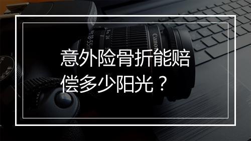 意外险骨折能赔偿多少阳光?