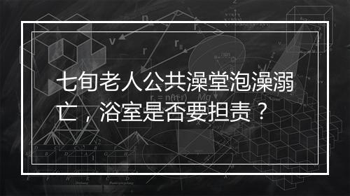七旬老人公共澡堂泡澡溺亡,浴室是否要担责?