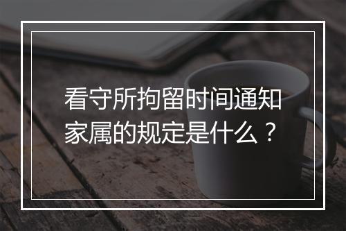 看守所拘留时间通知家属的规定是什么?
