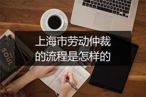 上海市劳动仲裁的流程是怎样的
