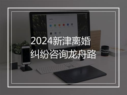 2024新津离婚纠纷咨询龙舟路