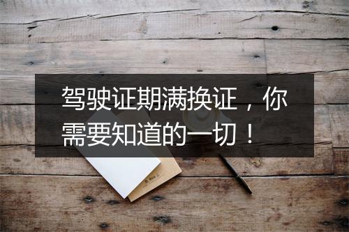 驾驶证期满换证,你需要知道的一切!