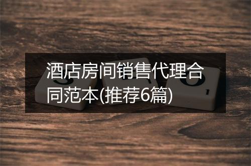酒店房间销售代理合同范本(推荐6篇)