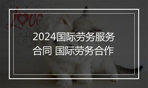 2024国际劳务服务合同 国际劳务合作