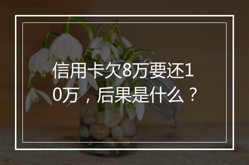 信用卡欠8万要还10万,后果是什么?