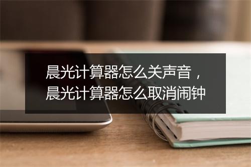 晨光计算器怎么关声音,晨光计算器怎么取消闹钟