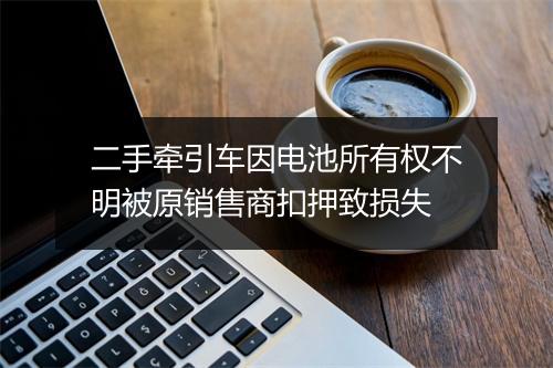 二手牵引车因电池所有权不明被原销售商扣押致损失