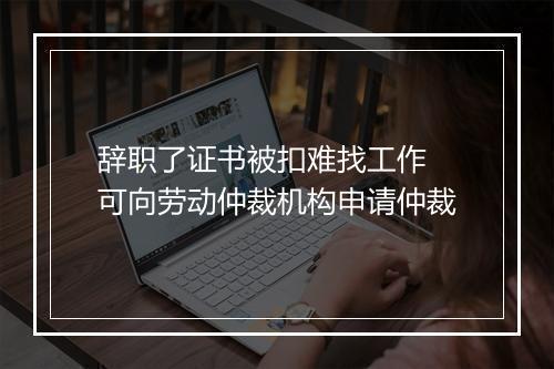 辞职了证书被扣难找工作 可向劳动仲裁机构申请仲裁
