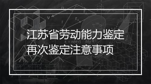 江苏省劳动能力鉴定再次鉴定注意事项